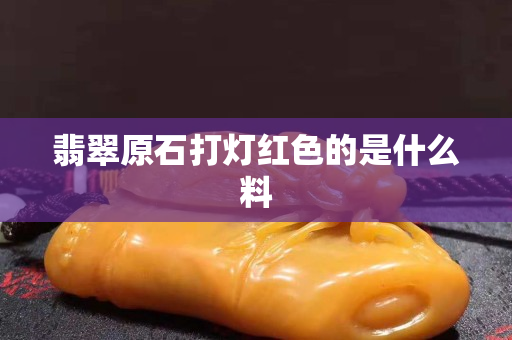 翡翠原石打灯红色的是什么料
