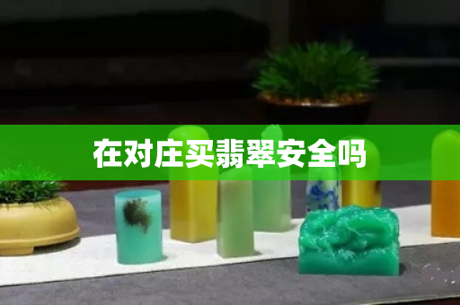 在对庄买翡翠安全吗