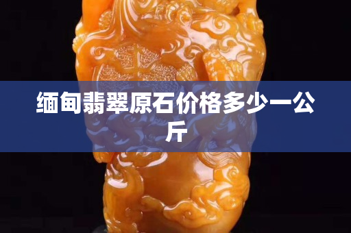 缅甸翡翠原石价格多少一公斤