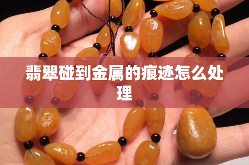 翡翠碰到金属的痕迹怎么处理