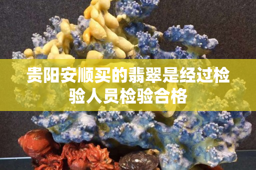 贵阳安顺买的翡翠是经过检验人员检验合格