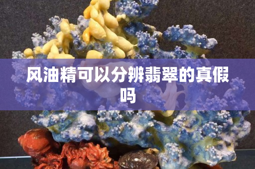 风油精可以分辨翡翠的真假吗 风油精可以分辨翡翠的真假吗