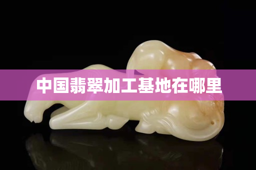 中国翡翠加工基地在哪里