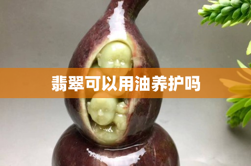 翡翠可以用油养护吗