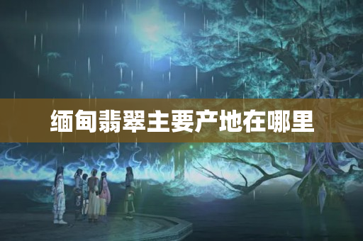 缅甸翡翠主要产地在哪里
