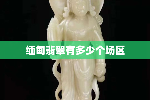 缅甸翡翠有多少个场区