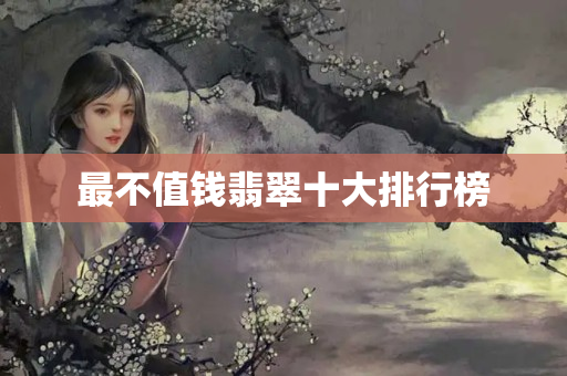 最不值钱翡翠十大排行榜