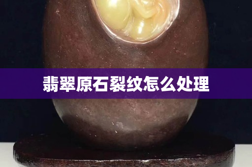 翡翠原石裂纹怎么处理
