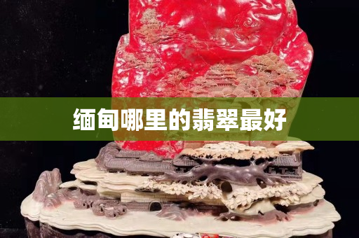 缅甸哪里的翡翠最好