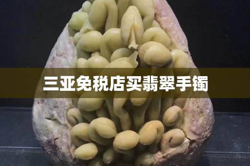 三亚免税店买翡翠手镯