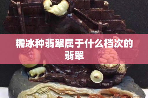 糯冰种翡翠属于什么档次的翡翠