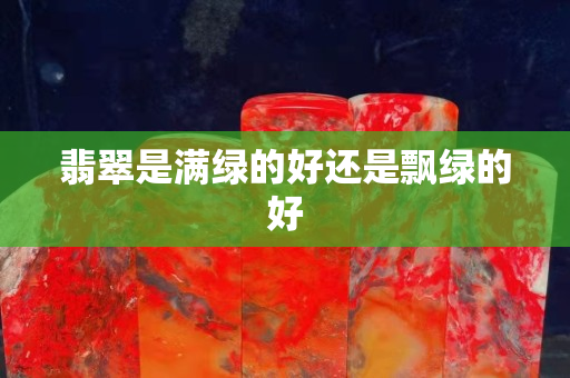 翡翠是满绿的好还是飘绿的好