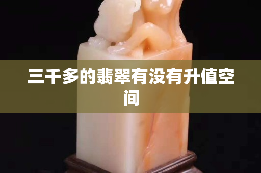 三千多的翡翠有没有升值空间