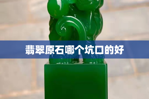 翡翠原石哪个坑口的好