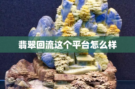 翡翠回流这个平台怎么样