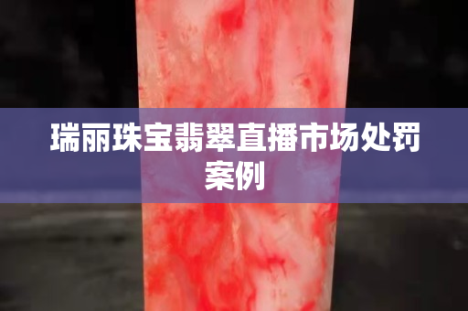 瑞丽珠宝翡翠直播市场处罚案例