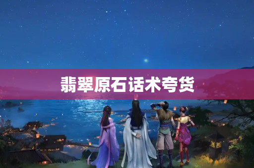 翡翠原石话术夸货