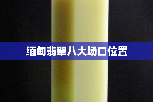 缅甸翡翠八大场口位置