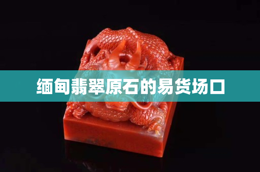 缅甸翡翠原石的易货场口