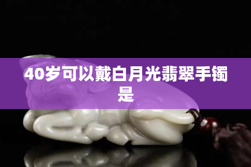 40岁可以戴白月光翡翠手镯是