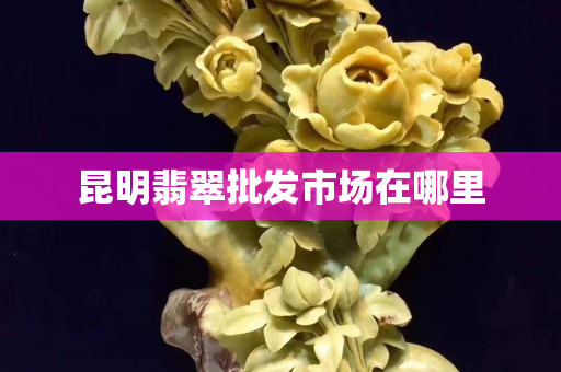 昆明翡翠批发市场在哪里 昆明翡翠批发市场在哪里