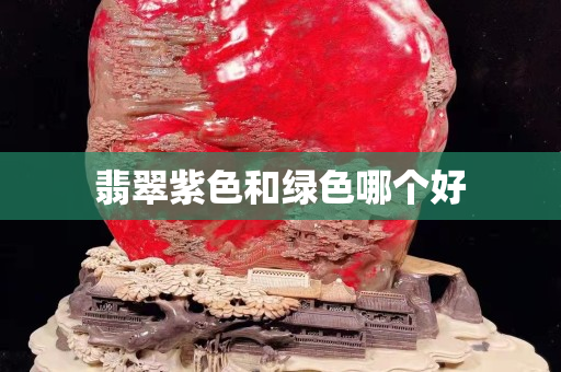 翡翠紫色和绿色哪个好