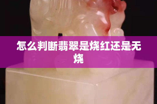 怎么判断翡翠是烧红还是无烧