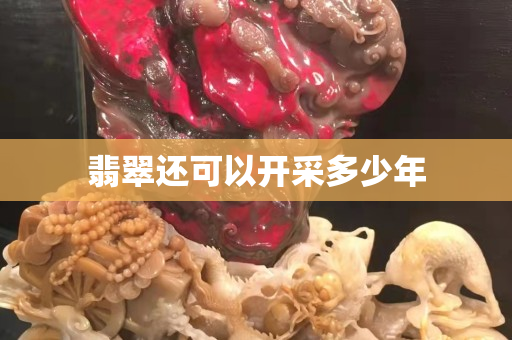 翡翠还可以开采多少年