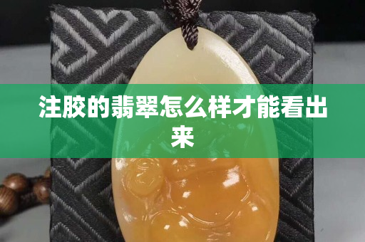 注胶的翡翠怎么样才能看出来 注胶的翡翠怎么样才能看出来