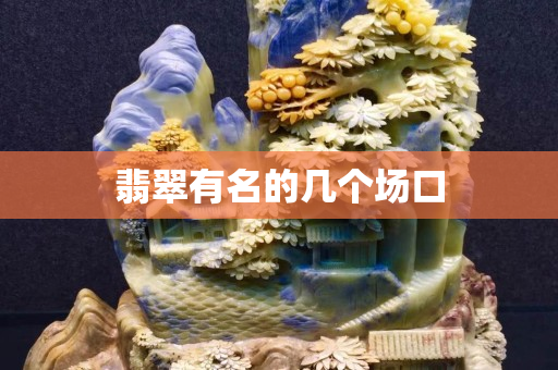 翡翠有名的几个场口 翡翠有名的几个场口
