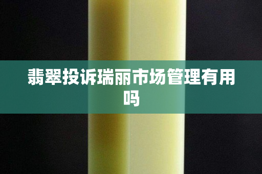 翡翠投诉瑞丽市场管理有用吗