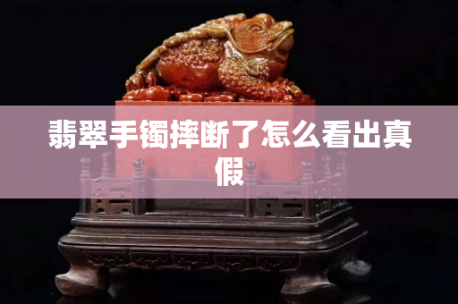 翡翠手镯摔断了怎么看出真假