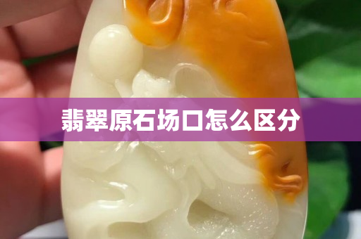 翡翠原石场口怎么区分