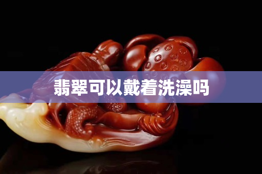 翡翠可以戴着洗澡吗