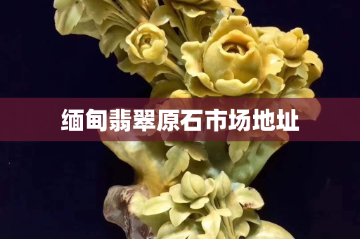 缅甸翡翠原石市场地址