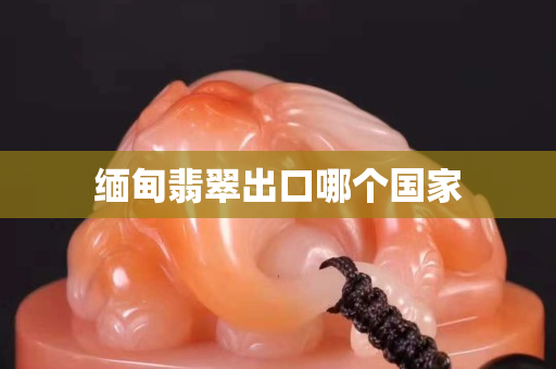 缅甸翡翠出口哪个国家