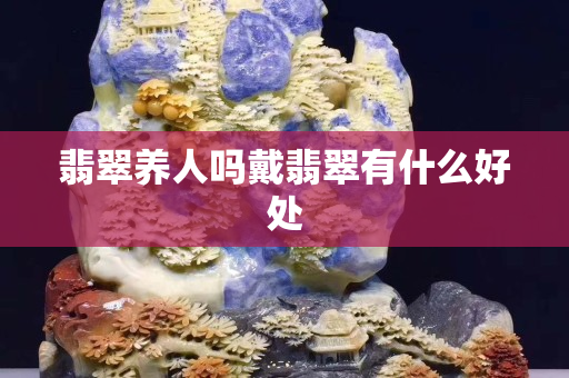 翡翠养人吗戴翡翠有什么好处 翡翠养人吗戴翡翠有什么好处