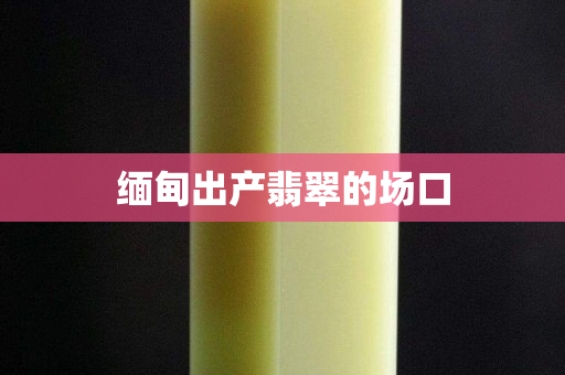 缅甸出产翡翠的场口
