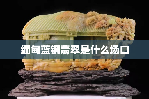 缅甸蓝钢翡翠是什么场口