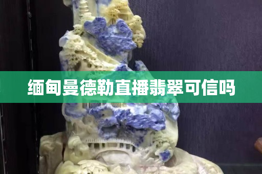 缅甸曼德勒直播翡翠可信吗