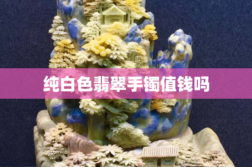 纯白色翡翠手镯值钱吗
