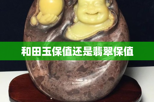 和田玉保值还是翡翠保值