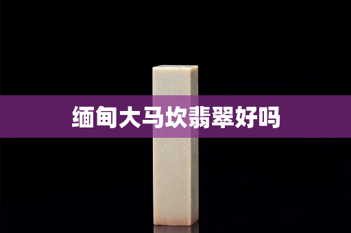 缅甸大马坎翡翠好吗