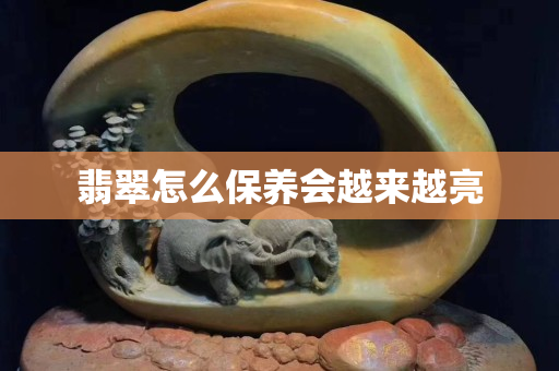 翡翠怎么保养会越来越亮