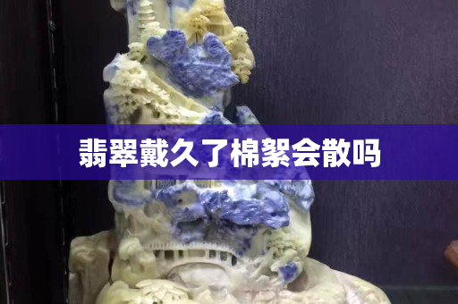 翡翠戴久了棉絮会散吗