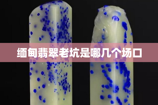 缅甸翡翠老坑是哪几个场口