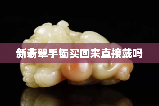 新翡翠手镯买回来直接戴吗
