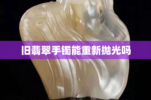 旧翡翠手镯能重新抛光吗