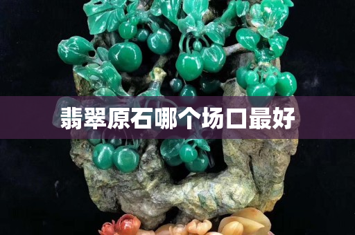 翡翠原石哪个场口最好