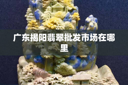 广东揭阳翡翠批发市场在哪里
